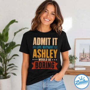 Admit It Life Without Ashley Would Be Boring Shirt