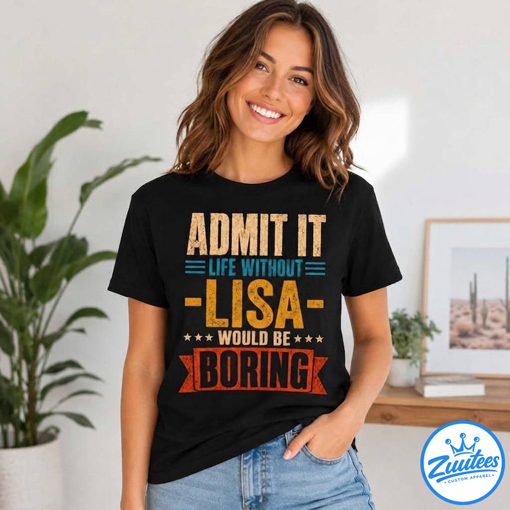 Admit It Life Without Lisa Would Be Boring Shirt