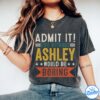 ASHLEY Shirt - Admit It, Life Without Would Be Boring Shirt