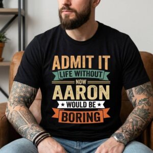 Funny Aaron Shirt, Admit It Life Without Aaron Would Be Boring Shirt