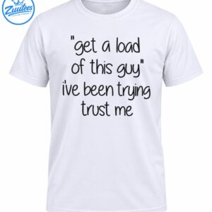 Get A Load Of This Guy I've Been Trying Trust Me funny shirt design with black handwritten lettering
