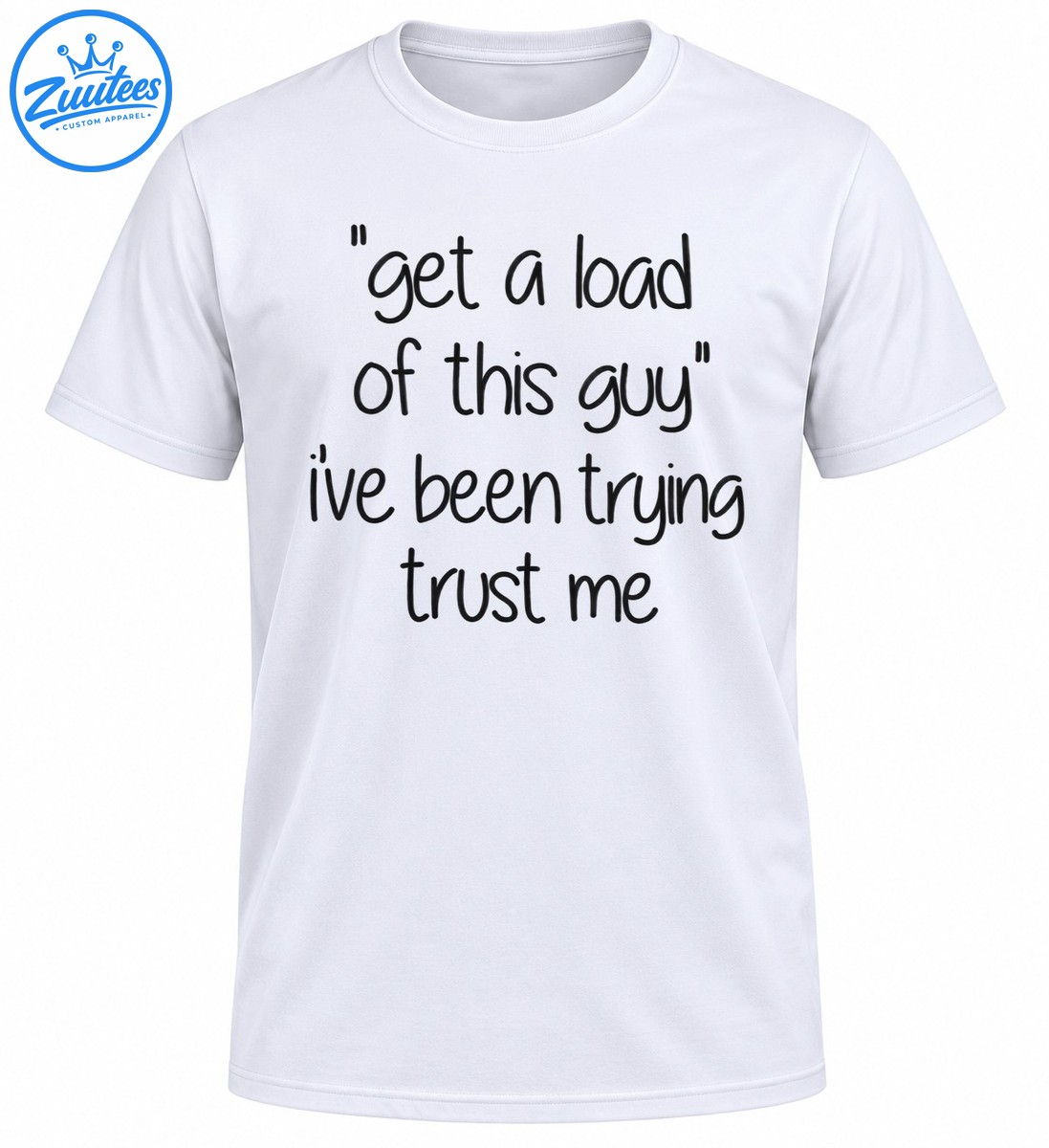 Get A Load Of This Guy I've Been Trying Trust Me funny shirt design with black handwritten lettering Get A Load Of This Guy I've Been Trying Trust Me funny shirt design with black handwritten lettering