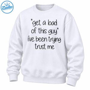 Get A Load Of This Guy I've Been Trying Trust Me funny shirt design with black handwritten lettering