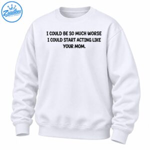 Black uppercase lettering reading I Could Be So Much Worse I Could Start Acting Like Your Mom